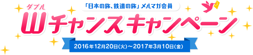 日本の旅、鉄道の旅」メルマガ会員 Wチャンスキャンペーン 2016年12月20日（火）～2017年3月10日（金）